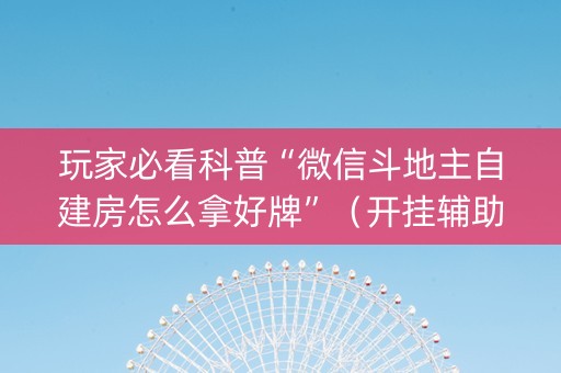 玩家必看科普“微信斗地主自建房怎么拿好牌”（开挂辅助器脚本)