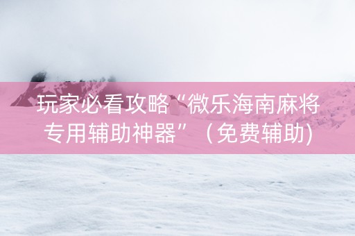 玩家必看攻略“微乐海南麻将专用辅助神器”（免费辅助)