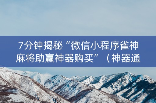 7分钟揭秘“微信小程序雀神麻将助赢神器购买”（神器通用版)