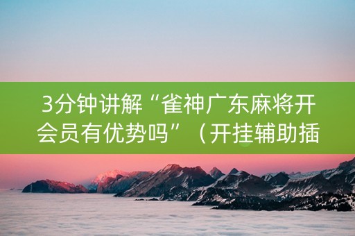 3分钟讲解“雀神广东麻将开会员有优势吗”（开挂辅助插件)