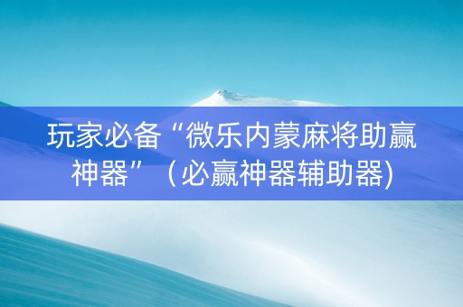 玩家必备“微乐内蒙麻将助赢神器”（必赢神器辅助器)