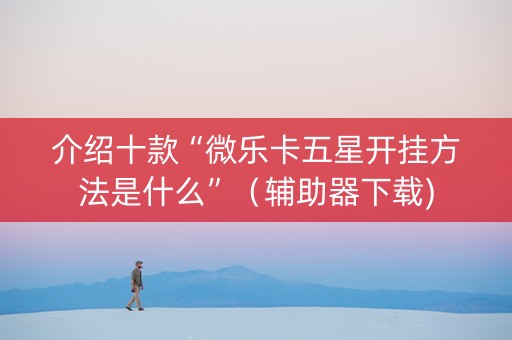 介绍十款“微乐卡五星开挂方法是什么”（辅助器下载)