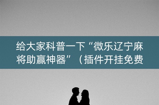 给大家科普一下“微乐辽宁麻将助赢神器”（插件开挂免费AI)