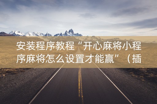 安装程序教程“开心麻将小程序麻将怎么设置才能赢”（插件可信吗)