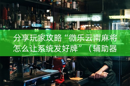 分享玩家攻略“微乐云南麻将怎么让系统发好牌”（辅助器插件)