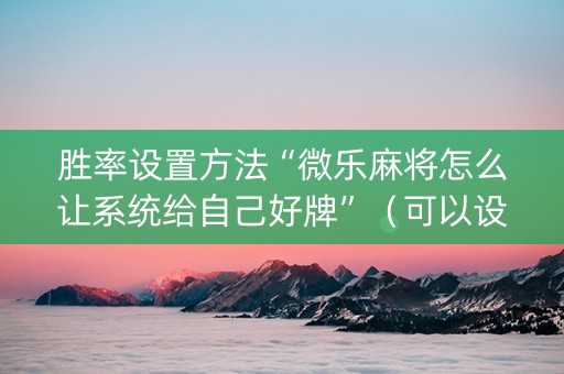胜率设置方法“微乐麻将怎么让系统给自己好牌”（可以设置输赢吗)