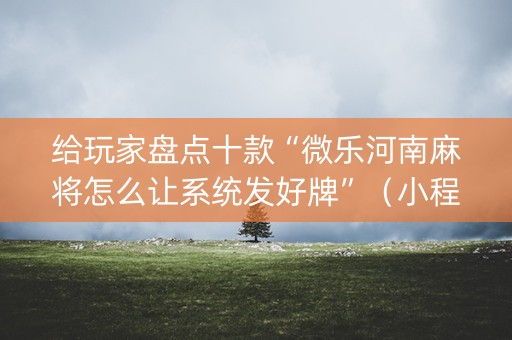 给玩家盘点十款“微乐河南麻将怎么让系统发好牌”（小程序怎么才会赢)