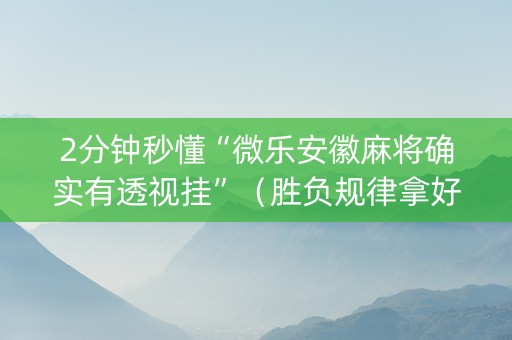 2分钟秒懂“微乐安徽麻将确实有透视挂”（胜负规律拿好牌)
