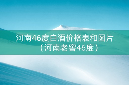 河南46度白酒价格表和图片（河南老窖46度）