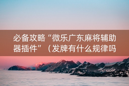 必备攻略“微乐广东麻将辅助器插件”（发牌有什么规律吗)