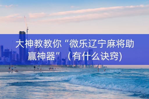 大神教教你“微乐辽宁麻将助赢神器”（有什么诀窍)