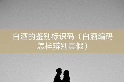 白酒的鉴别标识码（白酒编码怎样辨别真假）