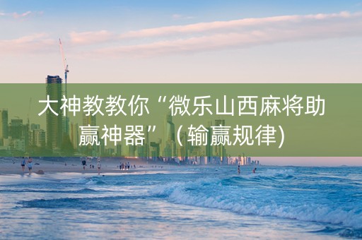 大神教教你“微乐山西麻将助赢神器”（输赢规律)
