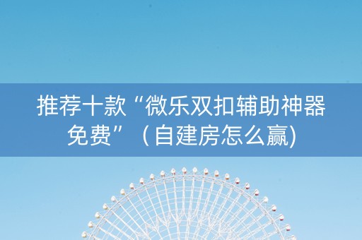 推荐十款“微乐双扣辅助神器免费”（自建房怎么赢)