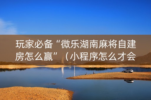 玩家必备“微乐湖南麻将自建房怎么赢”（小程序怎么才会赢)