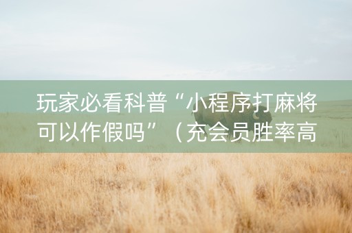 玩家必看科普“小程序打麻将可以作假吗”（充会员胜率高)