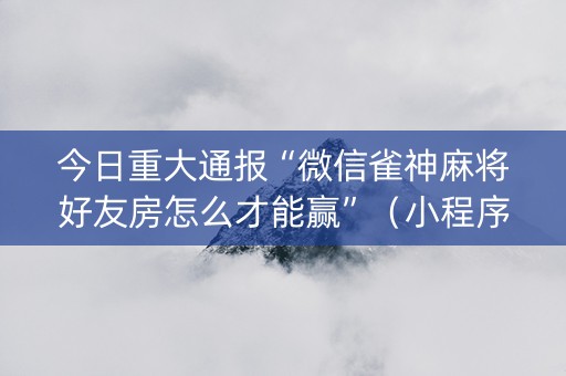 今日重大通报“微信雀神麻将好友房怎么才能赢”（小程序怎么才会赢)