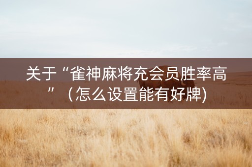 关于“雀神麻将充会员胜率高”（怎么设置能有好牌)