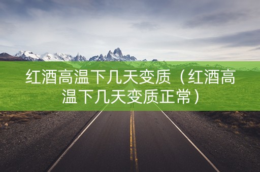 红酒高温下几天变质（红酒高温下几天变质正常）