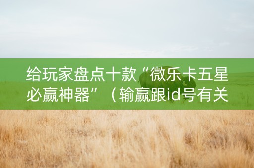 给玩家盘点十款“微乐卡五星必赢神器”（输赢跟id号有关系吗)