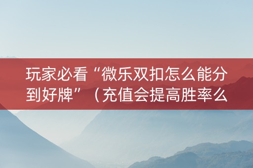 玩家必看“微乐双扣怎么能分到好牌”（充值会提高胜率么)