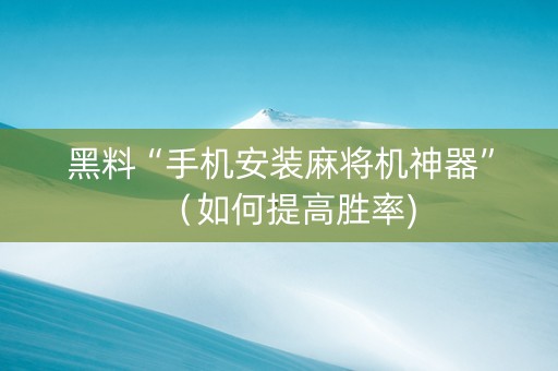 黑料“手机安装麻将机神器”（如何提高胜率)