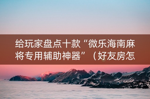 给玩家盘点十款“微乐海南麻将专用辅助神器”（好友房怎么才能赢)
