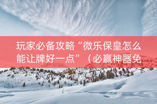 玩家必备攻略“微乐保皇怎么能让牌好一点”（必赢神器免费安装)