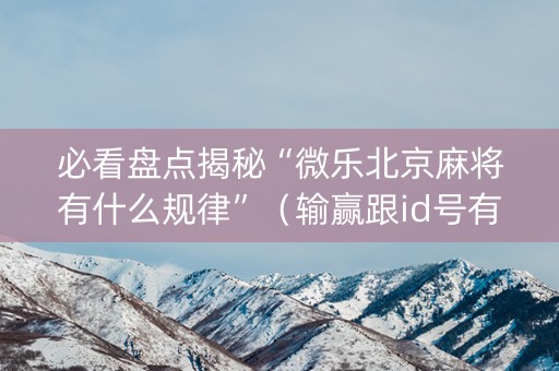 必看盘点揭秘“微乐北京麻将有什么规律”（输赢跟id号有关系吗)