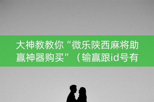大神教教你“微乐陕西麻将助赢神器购买”（输赢跟id号有关系吗)