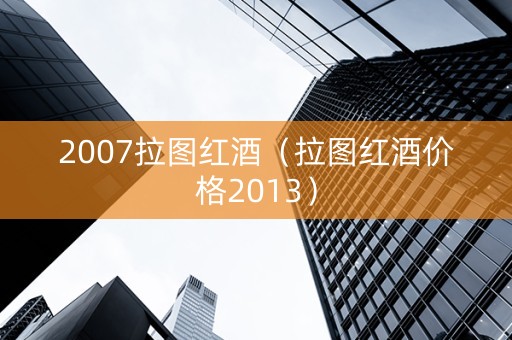 2007拉图红酒（拉图红酒价格2013）