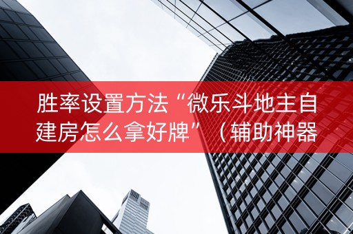 胜率设置方法“微乐斗地主自建房怎么拿好牌”（辅助神器免费)