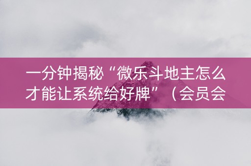 一分钟揭秘“微乐斗地主怎么才能让系统给好牌”（会员会提高胜率吗)