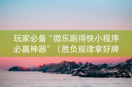 玩家必备“微乐跑得快小程序必赢神器”（胜负规律拿好牌)