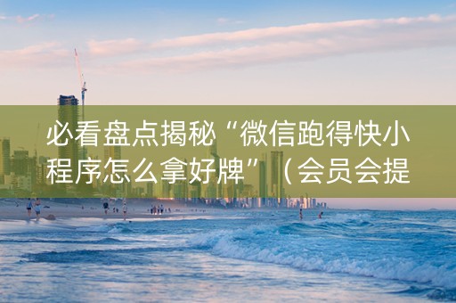 必看盘点揭秘“微信跑得快小程序怎么拿好牌”（会员会提高胜率吗)