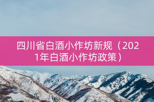 四川省白酒小作坊新规（2021年白酒小作坊政策）