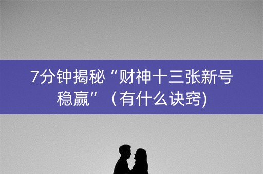 7分钟揭秘“财神十三张新号稳赢”（有什么诀窍)