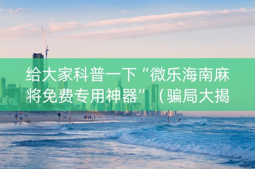 给大家科普一下“微乐海南麻将免费专用神器”（骗局大揭秘)