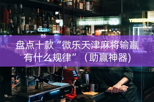 盘点十款“微乐天津麻将输赢有什么规律”（助赢神器)