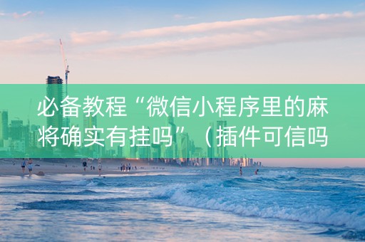 必备教程“微信小程序里的麻将确实有挂吗”（插件可信吗)