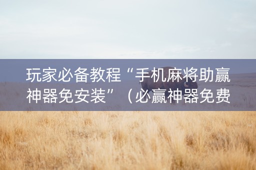玩家必备教程“手机麻将助赢神器免安装”（必赢神器免费安装)