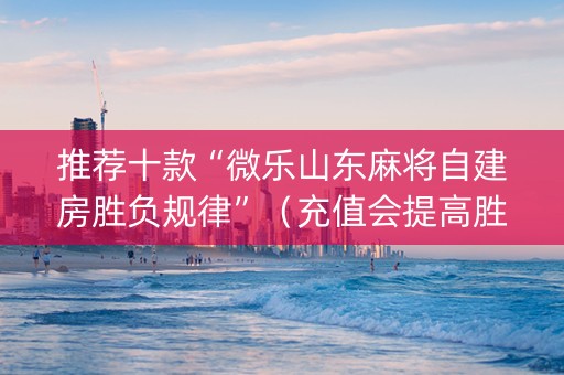 推荐十款“微乐山东麻将自建房胜负规律”（充值会提高胜率么)