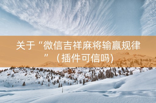 关于“微信吉祥麻将输赢规律”（插件可信吗)
