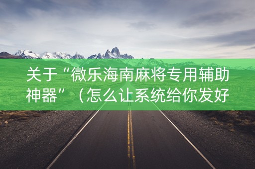 关于“微乐海南麻将专用辅助神器”（怎么让系统给你发好牌)