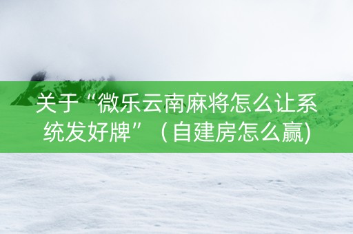 关于“微乐云南麻将怎么让系统发好牌”（自建房怎么赢)