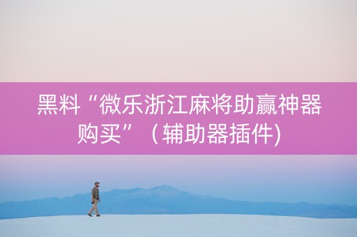 黑料“微乐浙江麻将助赢神器购买”（辅助器插件)