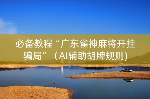 必备教程“广东雀神麻将开挂骗局”（AI辅助胡牌规则)