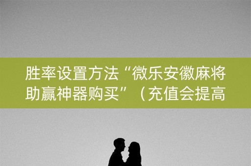 胜率设置方法“微乐安徽麻将助赢神器购买”（充值会提高胜率么)