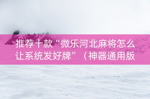 推荐十款“微乐河北麻将怎么让系统发好牌”（神器通用版)