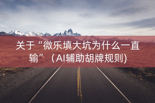 关于“微乐填大坑为什么一直输”（AI辅助胡牌规则)